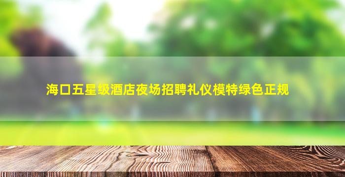 海口五星级酒店夜场招聘礼仪模特绿色正规